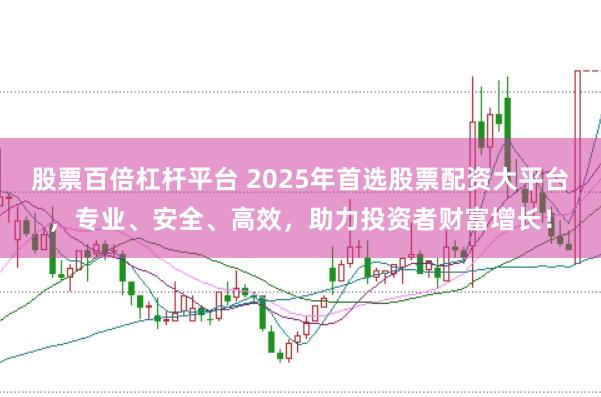 股票百倍杠杆平台 2025年首选股票配资大平台，专业、安全、高效，助力投资者财富增长！