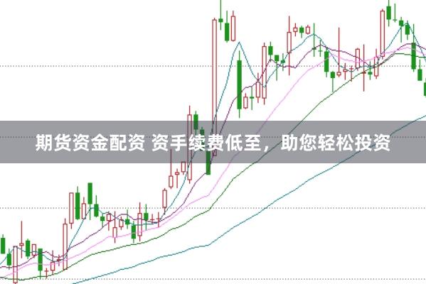 期货资金配资 资手续费低至，助您轻松投资