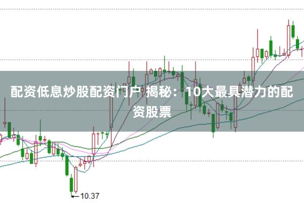配资低息炒股配资门户 揭秘：10大最具潜力的配资股票