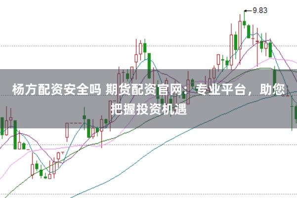 杨方配资安全吗 期货配资官网：专业平台，助您把握投资机遇