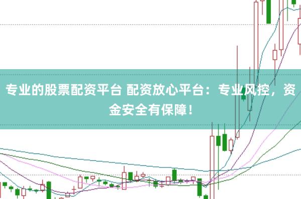 专业的股票配资平台 配资放心平台：专业风控，资金安全有保障！