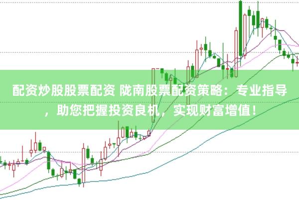 配资炒股股票配资 陇南股票配资策略：专业指导，助您把握投资良机，实现财富增值！