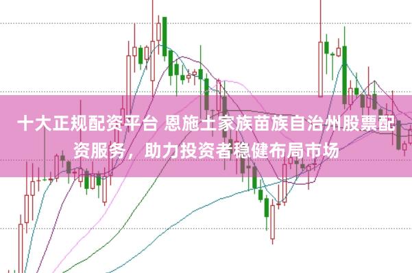 十大正规配资平台 恩施土家族苗族自治州股票配资服务，助力投资者稳健布局市场