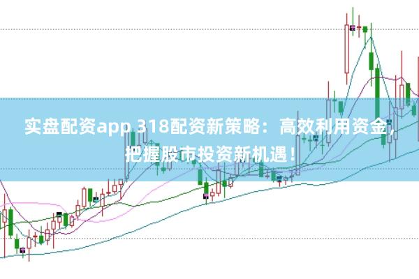 实盘配资app 318配资新策略：高效利用资金，把握股市投资新机遇！