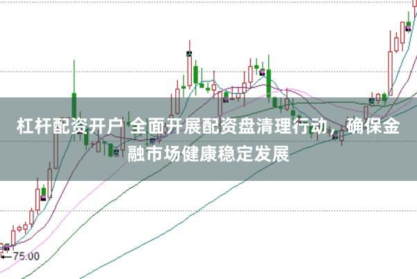 杠杆配资开户 全面开展配资盘清理行动，确保金融市场健康稳定发展