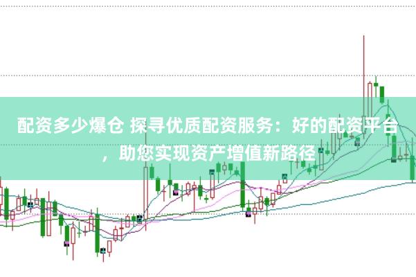 配资多少爆仓 探寻优质配资服务：好的配资平台，助您实现资产增值新路径