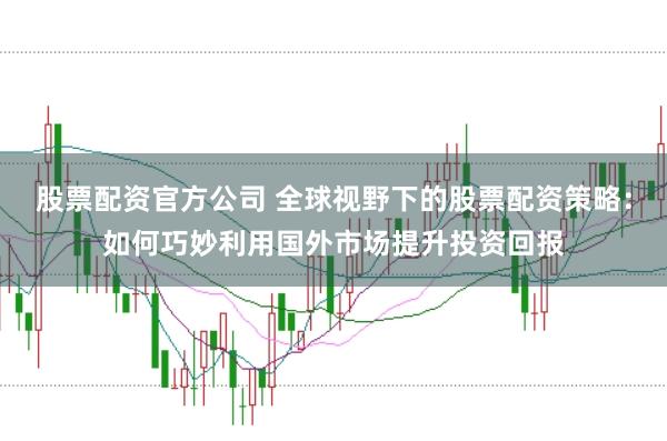 股票配资官方公司 全球视野下的股票配资策略：如何巧妙利用国外市场提升投资回报