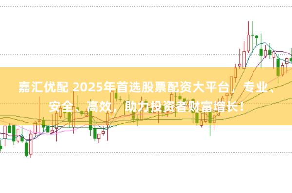 嘉汇优配 2025年首选股票配资大平台，专业、安全、高效，助力投资者财富增长！
