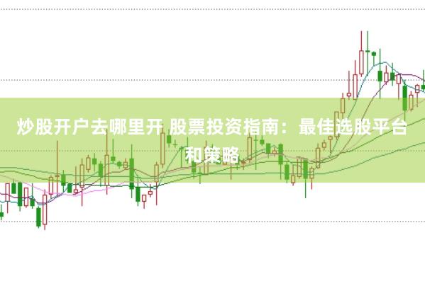 炒股开户去哪里开 股票投资指南：最佳选股平台和策略