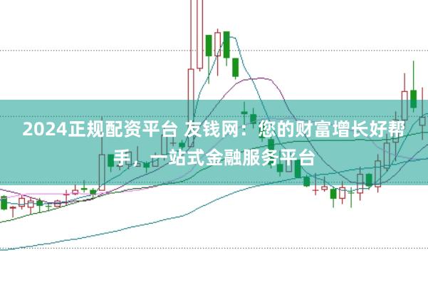 2024正规配资平台 友钱网：您的财富增长好帮手，一站式金融服务平台