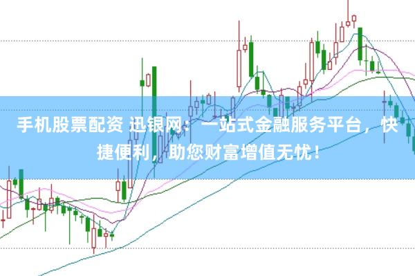 手机股票配资 迅银网：一站式金融服务平台，快捷便利，助您财富增值无忧！