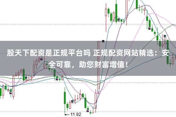 股天下配资是正规平台吗 正规配资网站精选：安全可靠，助您财富增值！