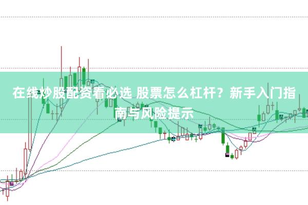 在线炒股配资看必选 股票怎么杠杆？新手入门指南与风险提示