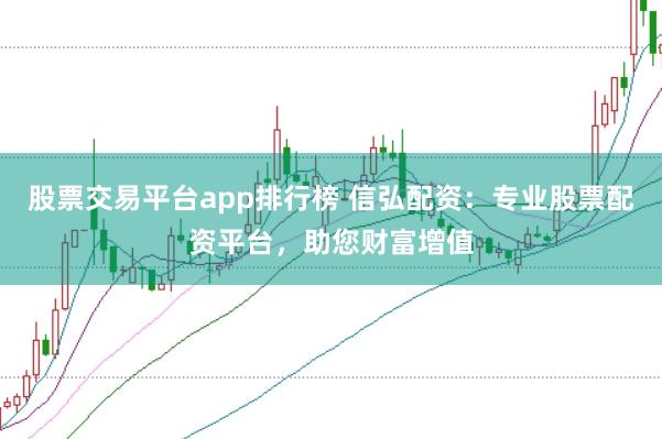 股票交易平台app排行榜 信弘配资：专业股票配资平台，助您财富增值