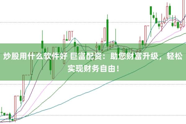 炒股用什么软件好 巨富配资：助您财富升级，轻松实现财务自由！