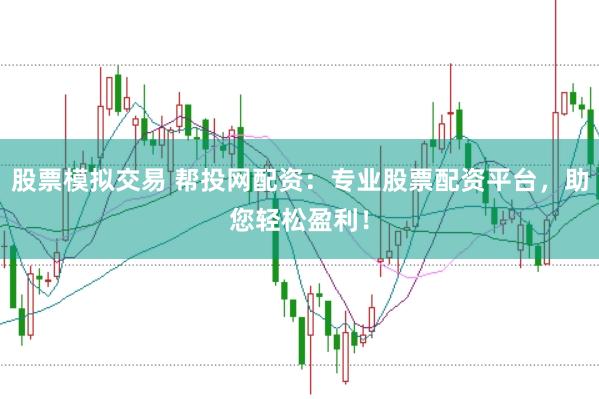 股票模拟交易 帮投网配资：专业股票配资平台，助您轻松盈利！
