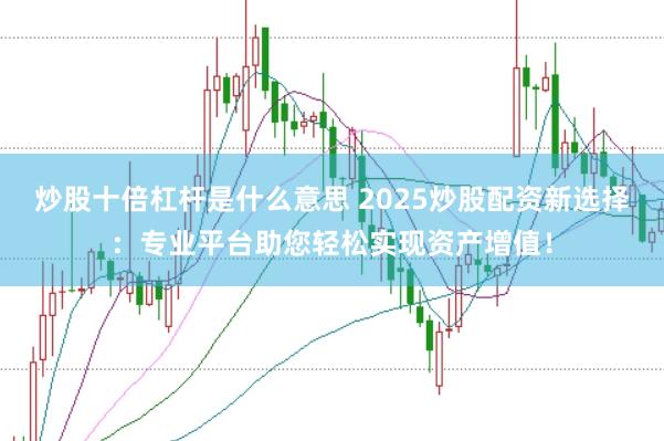 炒股十倍杠杆是什么意思 2025炒股配资新选择：专业平台助您轻松实现资产增值！
