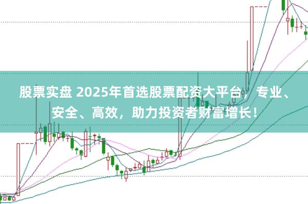 股票实盘 2025年首选股票配资大平台，专业、安全、高效，助力投资者财富增长！