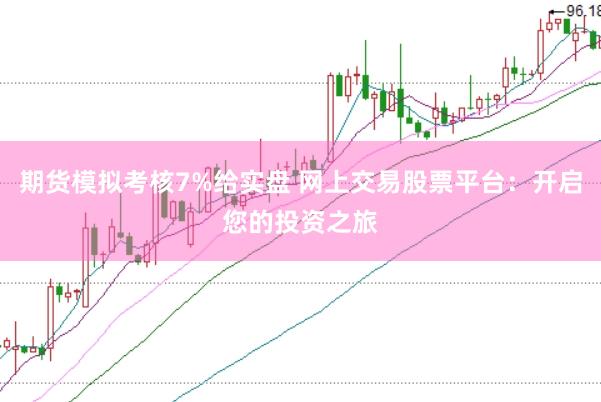 期货模拟考核7%给实盘 网上交易股票平台：开启您的投资之旅