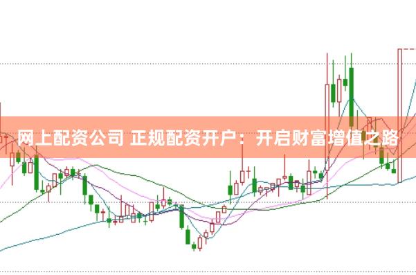 网上配资公司 正规配资开户：开启财富增值之路