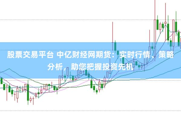 股票交易平台 中亿财经网期货：实时行情、策略分析，助您把握投资先机