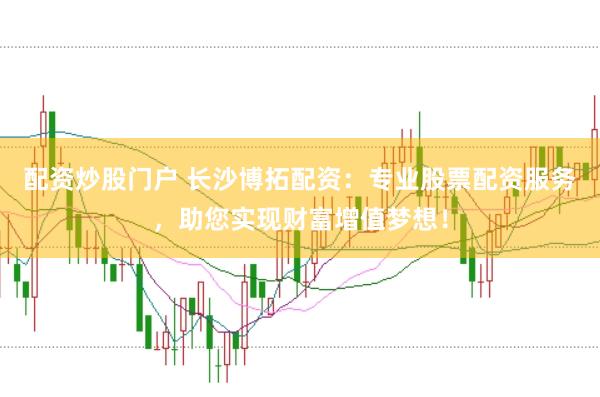 配资炒股门户 长沙博拓配资：专业股票配资服务，助您实现财富增值梦想！