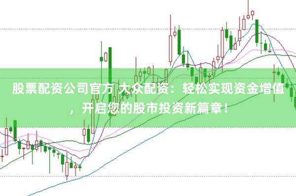股票配资公司官方 大众配资：轻松实现资金增值，开启您的股市投资新篇章！