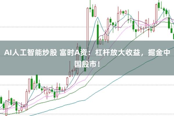 AI人工智能炒股 富时A资：杠杆放大收益，掘金中国股市！