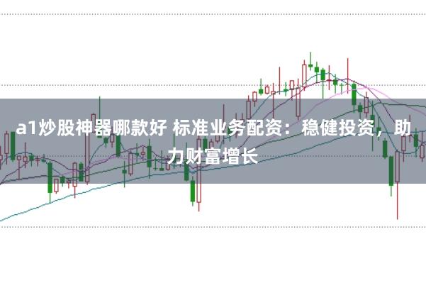 a1炒股神器哪款好 标准业务配资：稳健投资，助力财富增长