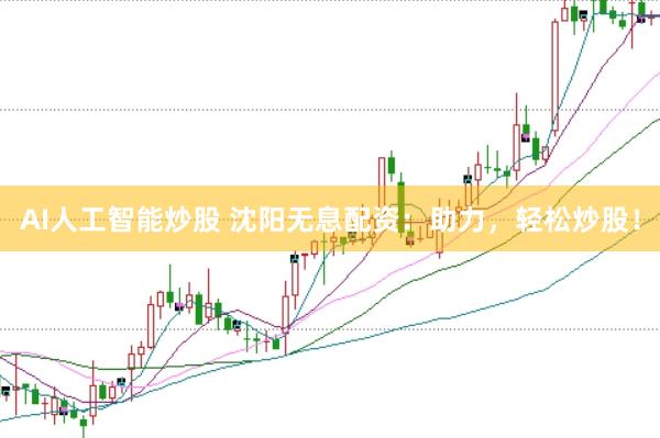 AI人工智能炒股 沈阳无息配资：助力，轻松炒股！
