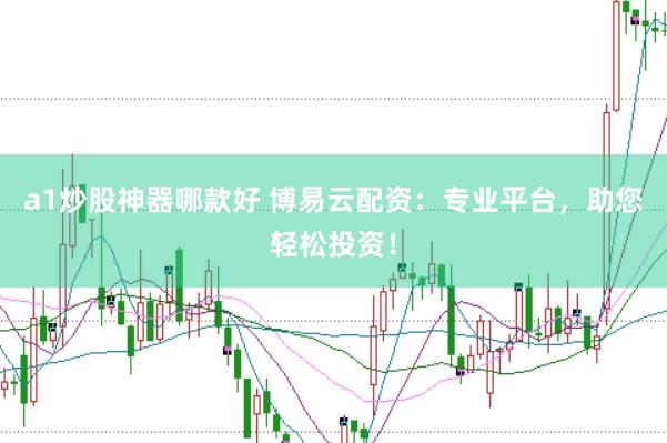 a1炒股神器哪款好 博易云配资：专业平台，助您轻松投资！
