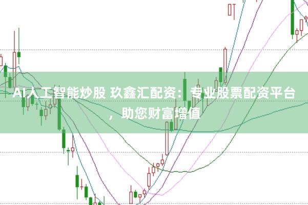 AI人工智能炒股 玖鑫汇配资：专业股票配资平台，助您财富增值