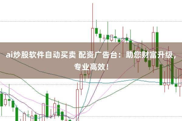ai炒股软件自动买卖 配资广告台：助您财富升级，专业高效！