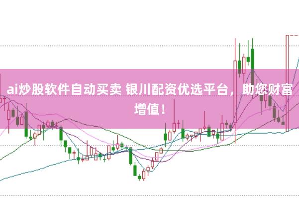 ai炒股软件自动买卖 银川配资优选平台，助您财富增值！