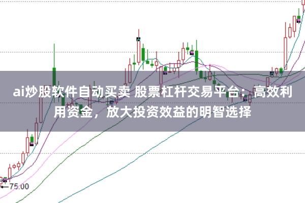 ai炒股软件自动买卖 股票杠杆交易平台：高效利用资金，放大投资效益的明智选择