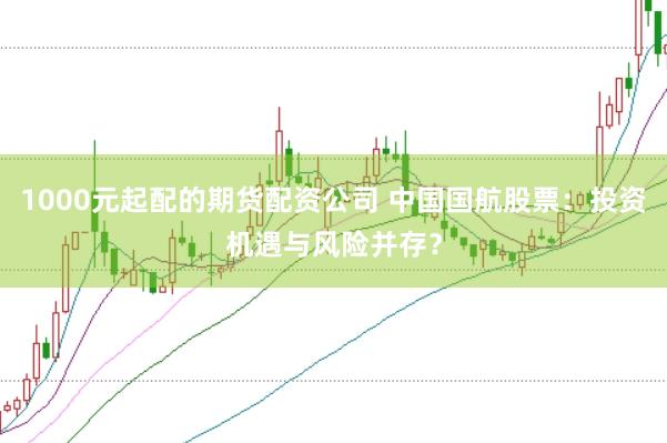 1000元起配的期货配资公司 中国国航股票：投资机遇与风险并存？