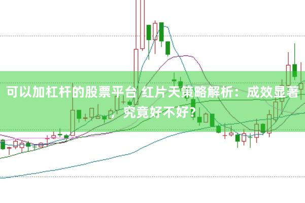 可以加杠杆的股票平台 红片天策略解析：成效显著，究竟好不好？