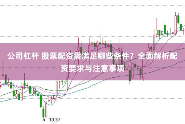 公司杠杆 股票配资需满足哪些条件？全面解析配资要求与注意事项