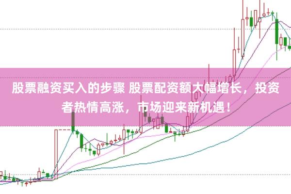 股票融资买入的步骤 股票配资额大幅增长，投资者热情高涨，市场迎来新机遇！