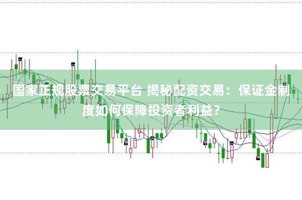 国家正规股票交易平台 揭秘配资交易：保证金制度如何保障投资者利益？