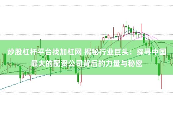 炒股杠杆平台找加杠网 揭秘行业巨头：探寻中国最大的配资公司背后的力量与秘密