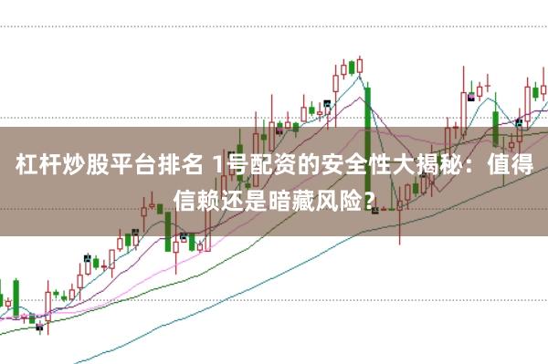 杠杆炒股平台排名 1号配资的安全性大揭秘：值得信赖还是暗藏风险？