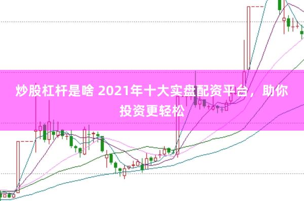 炒股杠杆是啥 2021年十大实盘配资平台，助你投资更轻松