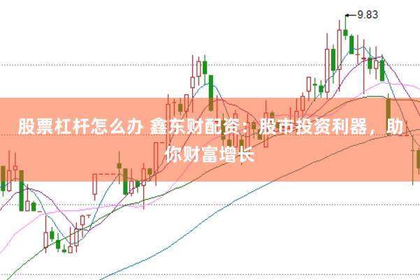 股票杠杆怎么办 鑫东财配资：股市投资利器，助你财富增长