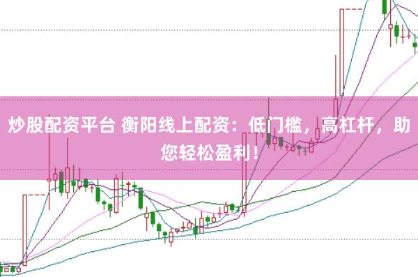 炒股配资平台 衡阳线上配资：低门槛，高杠杆，助您轻松盈利！