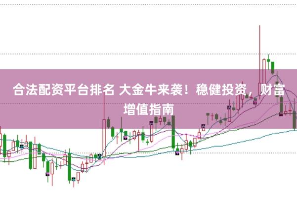 合法配资平台排名 大金牛来袭！稳健投资，财富增值指南