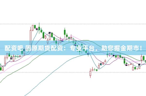 配资吧 固原期货配资：专业平台，助您掘金期市！