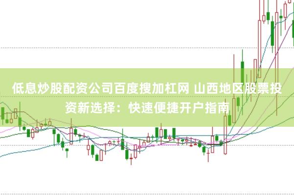 低息炒股配资公司百度搜加杠网 山西地区股票投资新选择：快速便捷开户指南