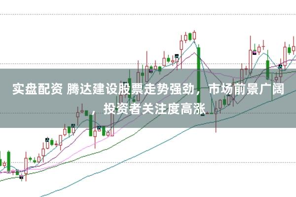 实盘配资 腾达建设股票走势强劲，市场前景广阔，投资者关注度高涨
