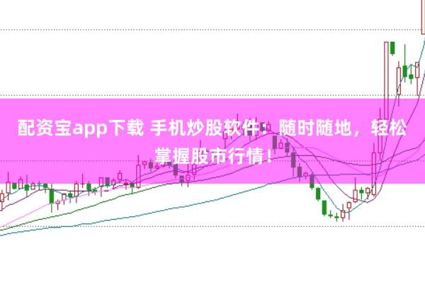配资宝app下载 手机炒股软件：随时随地，轻松掌握股市行情！